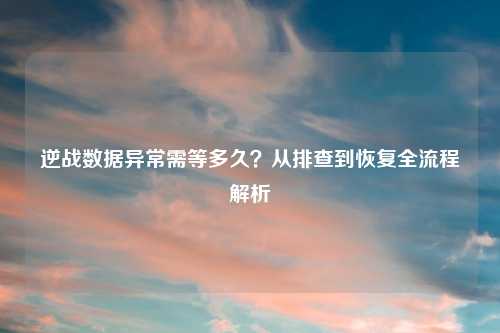 逆战数据异常需等多久？从排查到恢复全流程解析