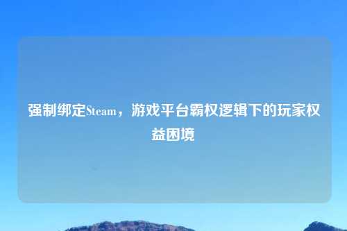 强制绑定Steam，游戏平台霸权逻辑下的玩家权益困境