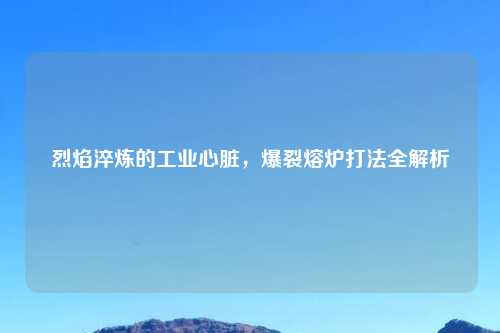 烈焰淬炼的工业心脏，爆裂熔炉打法全解析
