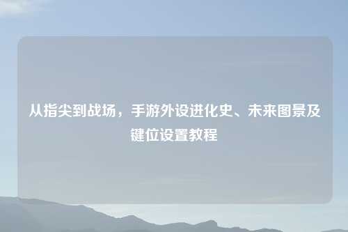 从指尖到战场，手游外设进化史、未来图景及键位设置教程