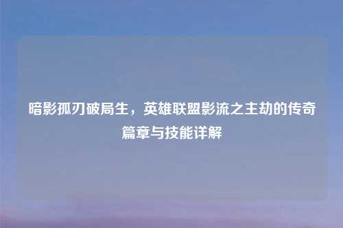暗影孤刃破局生，英雄联盟影流之主劫的传奇篇章与技能详解