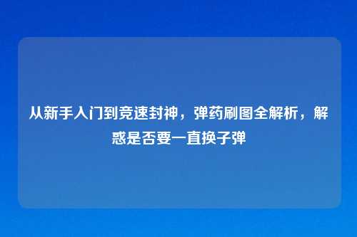 从新手入门到竞速封神，弹药刷图全解析，解惑是否要一直换子弹