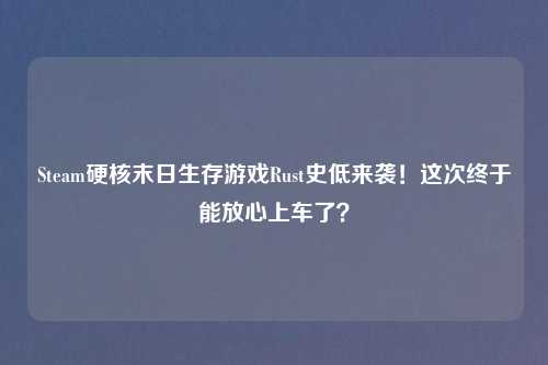 Steam硬核末日生存游戏Rust史低来袭！这次终于能放心上车了？