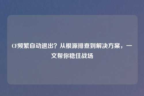CF频繁自动退出？从根源排查到解决方案，一文帮你稳住战场