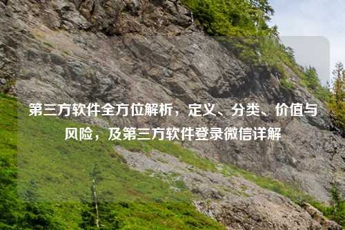 第三方软件全方位解析，定义、分类、价值与风险，及第三方软件登录微信详解