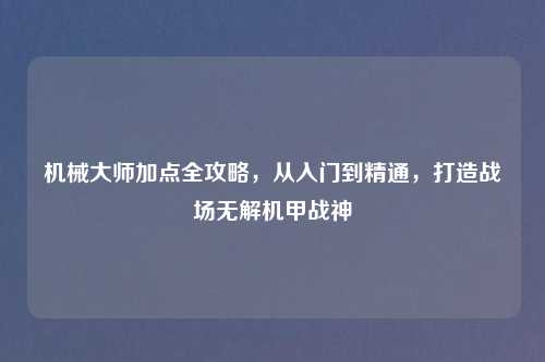 机械大师加点全攻略，从入门到精通，打造战场无解机甲战神