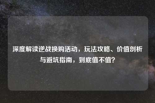深度解读逆战换购活动，玩法攻略、价值剖析与避坑指南，到底值不值？