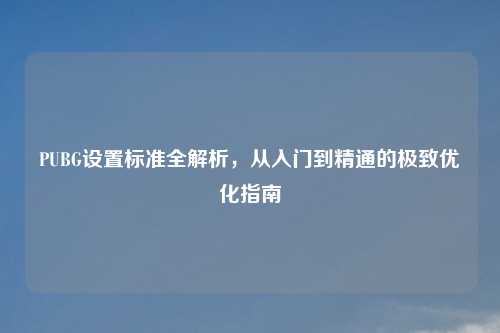 PUBG设置标准全解析，从入门到精通的极致优化指南