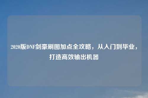 2020版DNF剑豪刷图加点全攻略，从入门到毕业，打造高效输出机器