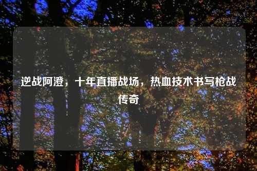 逆战阿澄，十年直播战场，热血技术书写枪战传奇