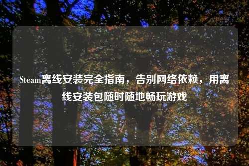 Steam离线安装完全指南，告别     依赖，用离线安装包随时随地畅玩游戏