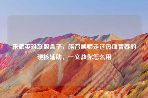 乐派英雄联盟盒子，陪召唤师走过热血青春的硬核辅助，一文教你怎么用