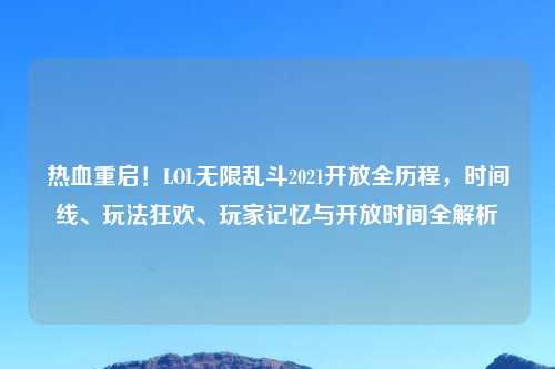 热血重启！LOL无限乱斗2021开放全历程，时间线、玩法狂欢、玩家记忆与开放时间全解析