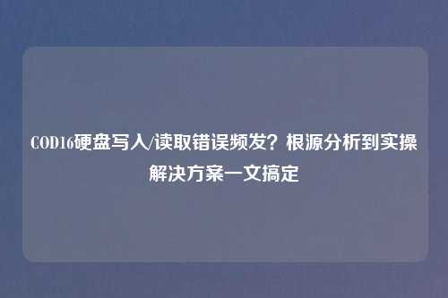 COD16硬盘写入/读取错误频发？根源分析到实操解决方案一文搞定