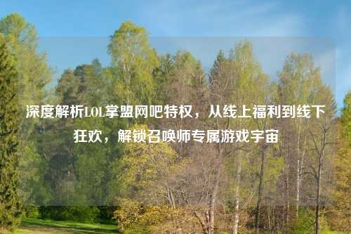 深度解析LOL掌盟网吧特权，从线上福利到线下狂欢，解锁召唤师专属游戏宇宙