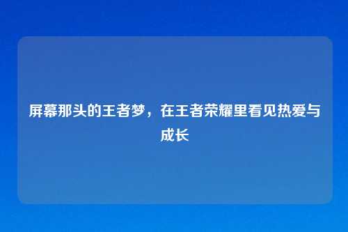 屏幕那头的王者梦，在王者荣耀里看见热爱与成长