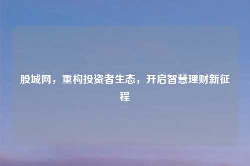 股城网，重构投资者生态，开启智慧理财新征程