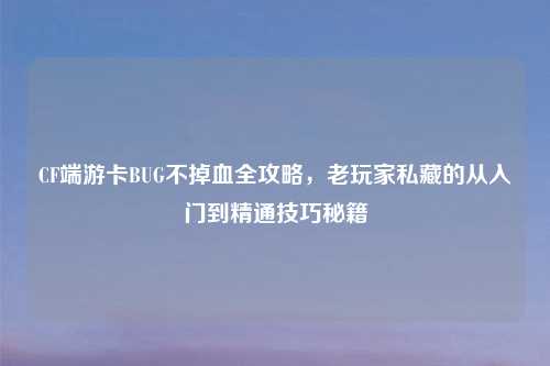CF端游卡BUG不掉血全攻略，老玩家私藏的从入门到精通技巧秘籍