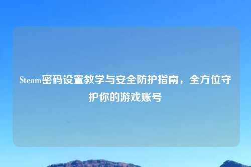 Steam密码设置教学与安全防护指南，全方位守护你的游戏账号