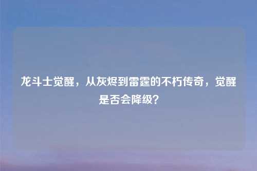 龙斗士觉醒，从灰烬到雷霆的不朽传奇，觉醒是否会降级？