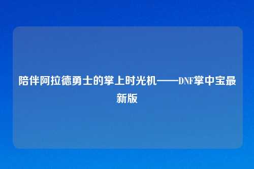 陪伴阿拉德勇士的掌上时光机——DNF掌中宝最新版
