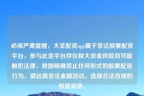 必须严肃提醒，大圣配资app属于非法股票配资平台，参与此类平台存在极大资金风险且可能触犯法律，我国明确禁止任何形式的股票配资行为，请远离非法金融活动，选择合法合规的投资渠道。