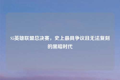 S5英雄联盟总决赛，史上更具争议且无法复刻的黑暗时代