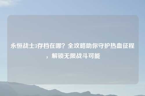 永恒战士3存档在哪？全攻略助你守护热血征程，解锁无限战斗可能