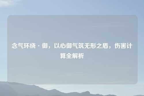 念气环绕·御，以心御气筑无形之盾，伤害计算全解析