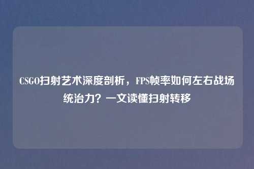 CSGO扫射艺术深度剖析，FPS帧率如何左右战场统治力？一文读懂扫射转移