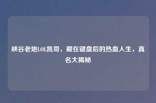 峡谷老炮LOL凯哥，藏在键盘后的热血人生，真名大揭秘