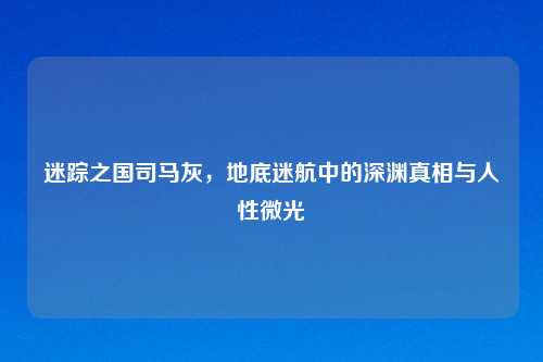 迷踪之国司马灰，地底迷航中的深渊真相与人性微光