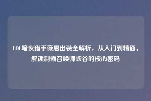 LOL暗夜猎手薇恩出装全解析，从入门到精通，解锁制霸召唤师峡谷的核心密码