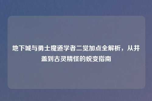地下城与勇士魔道学者二觉加点全解析，从井盖到古灵精怪的蜕变指南