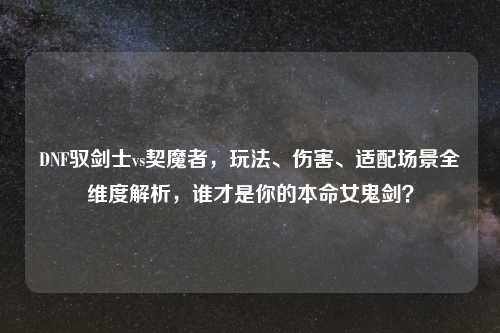 DNF驭剑士vs契魔者，玩法、伤害、适配场景全维度解析，谁才是你的本命女鬼剑？