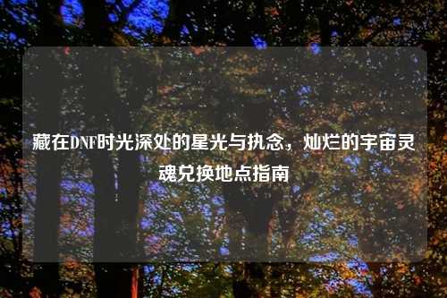 藏在DNF时光深处的星光与执念，灿烂的宇宙灵魂兑换地点指南