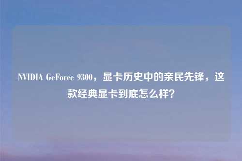 NVIDIA GeForce 9300，显卡历史中的亲民先锋，这款经典显卡到底怎么样？