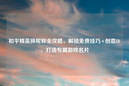 和平精英换昵称全攻略，解锁免费技巧+创意ID，打造专属游戏名片