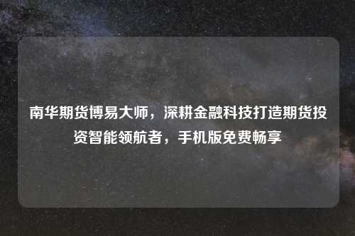 南华期货博易大师，深耕金融科技打造期货投资智能领航者，手机版免费畅享