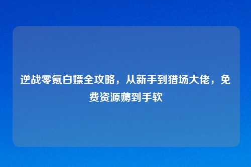 逆战零氪白嫖全攻略，从新手到猎场大佬，免费资源薅到手软