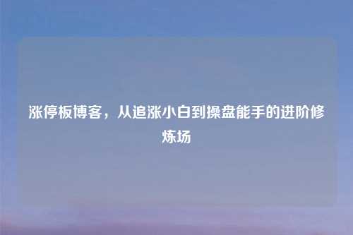 涨停板博客，从追涨小白到操盘能手的进阶修炼场