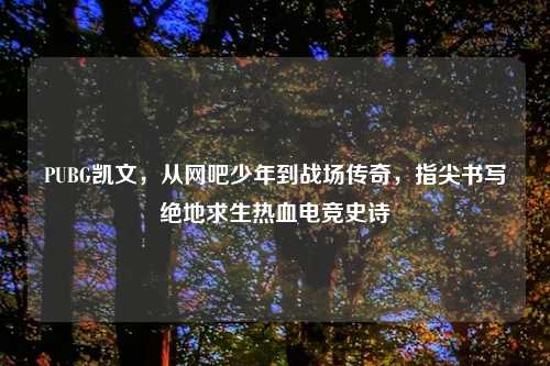 PUBG凯文，从网吧少年到战场传奇，指尖书写绝地求生热血电竞史诗