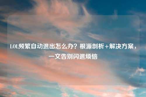LOL频繁自动退出怎么办？根源剖析+解决方案，一文告别闪退烦恼