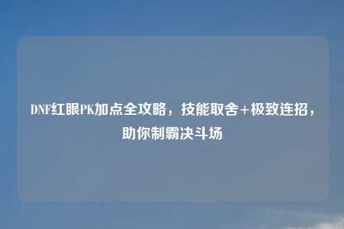 DNF红眼PK加点全攻略，技能取舍+极致连招，助你制霸决斗场