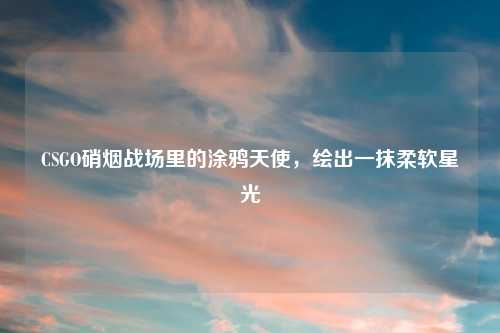 CSGO硝烟战场里的涂鸦天使，绘出一抹柔软星光