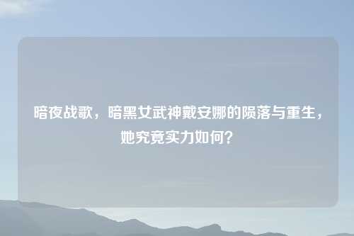 暗夜战歌，暗黑女武神戴安娜的陨落与重生，她究竟实力如何？