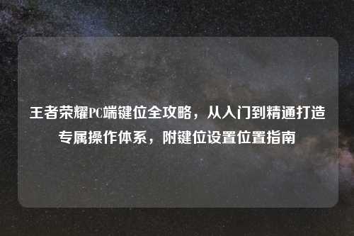 王者荣耀PC端键位全攻略，从入门到精通打造专属操作体系，附键位设置位置指南
