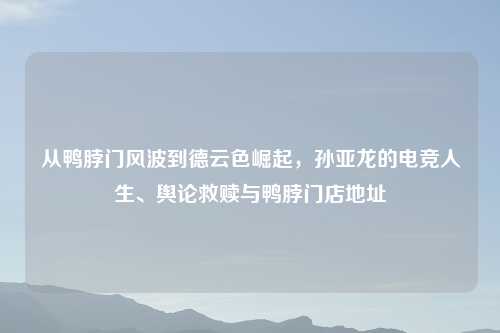 从鸭脖门风波到德云色崛起，孙亚龙的电竞人生、舆论救赎与鸭脖门店地址