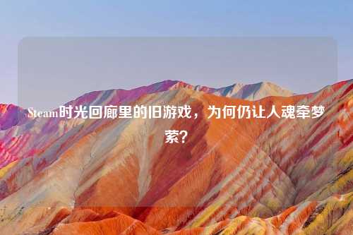 Steam时光回廊里的旧游戏，为何仍让人魂牵梦萦？