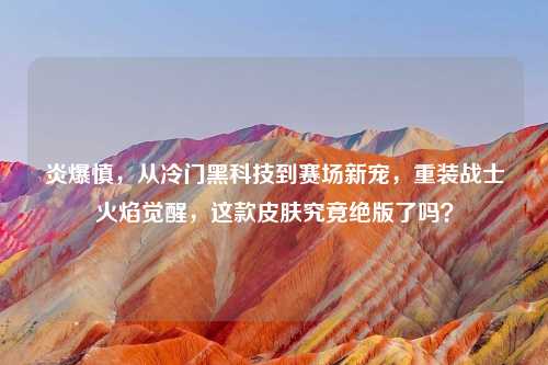 炎爆慎，从冷门黑科技到赛场新宠，重装战士火焰觉醒，这款皮肤究竟绝版了吗？
